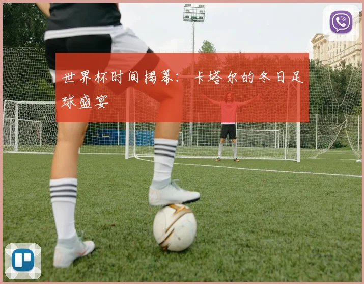 世界杯时间揭幕：卡塔尔的冬日足球盛宴