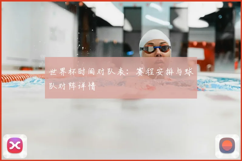 世界杯时间对队表：赛程安排与球队对阵详情