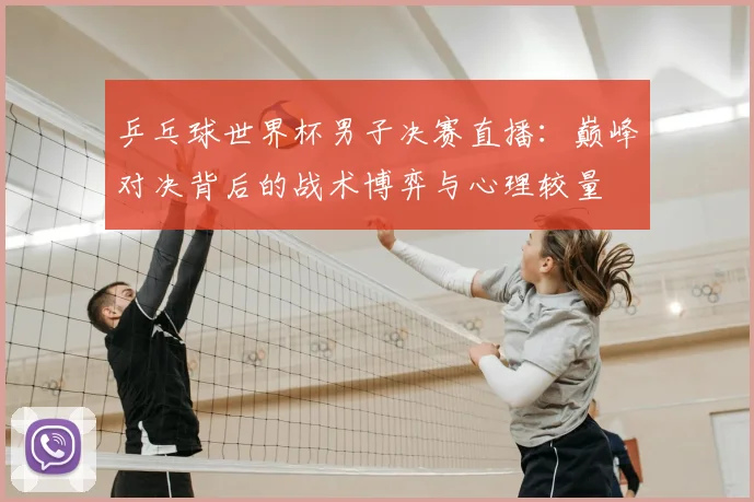 乒乓球世界杯男子决赛直播：巅峰对决背后的战术博弈与心理较量