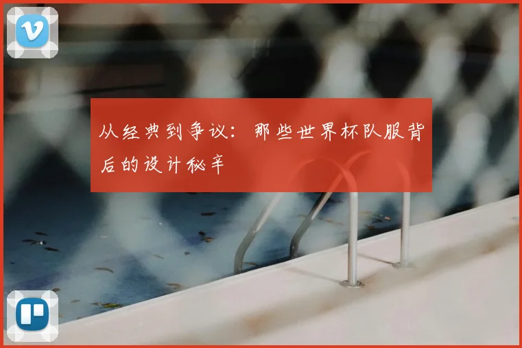 从经典到争议：那些世界杯队服背后的设计秘辛