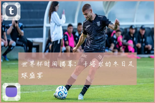 世界杯时间揭幕：卡塔尔的冬日足球盛宴