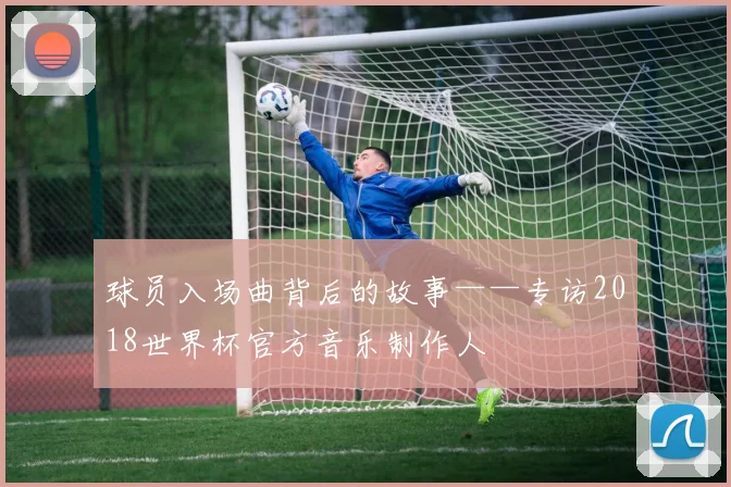 球员入场曲背后的故事——专访2018世界杯官方音乐制作人