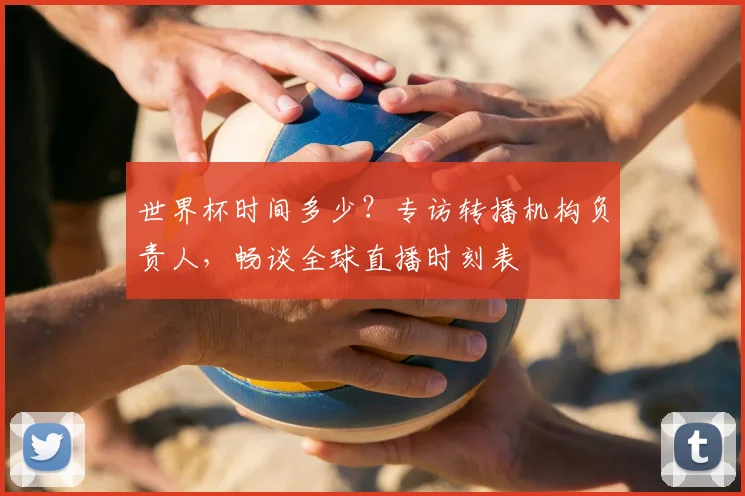 世界杯时间多少？专访转播机构负责人，畅谈全球直播时刻表