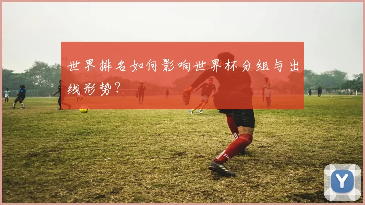 世界排名如何影响世界杯分组与出线形势?