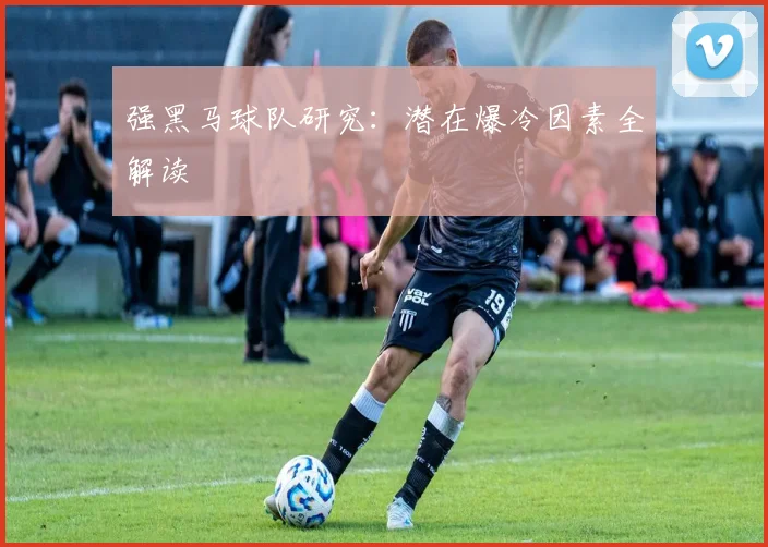 强黑马球队研究：潜在爆冷因素全解读