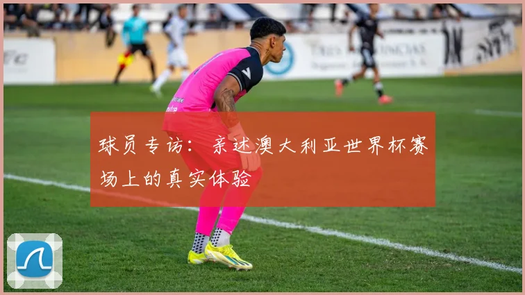 球员专访：亲述澳大利亚世界杯赛场上的真实体验