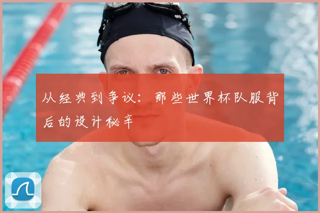 从经典到争议：那些世界杯队服背后的设计秘辛