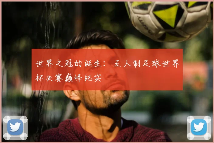 世界之冠的诞生：五人制足球世界杯决赛巅峰纪实