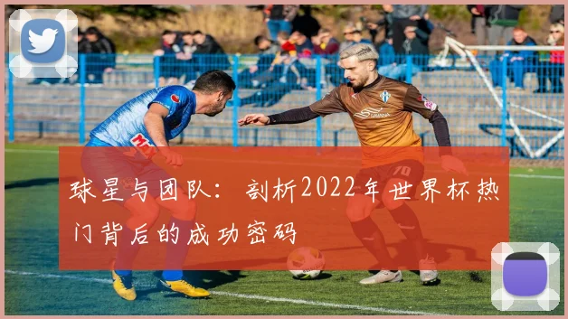 球星与团队：剖析2022年世界杯热门背后的成功密码