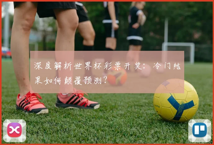 深度解析世界杯彩票开奖：冷门结果如何颠覆预测？