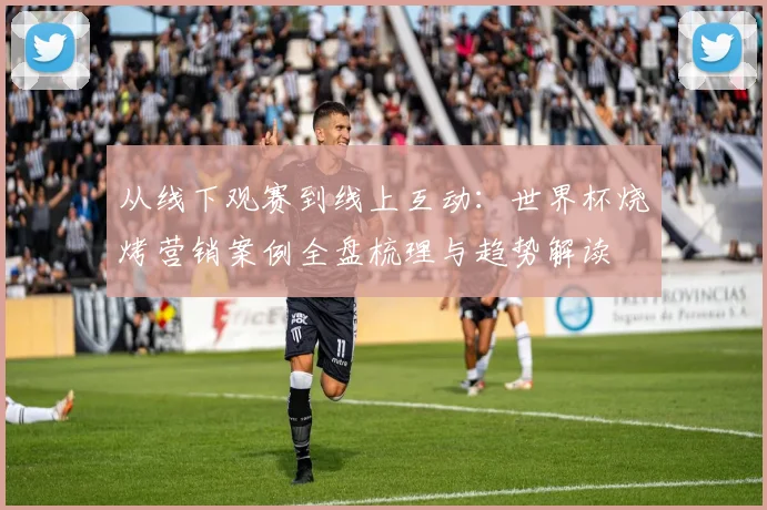 从线下观赛到线上互动：世界杯烧烤营销案例全盘梳理与趋势解读
