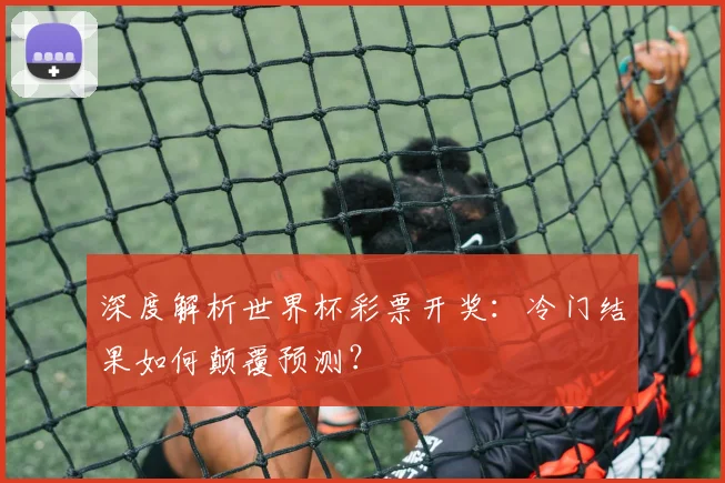 深度解析世界杯彩票开奖：冷门结果如何颠覆预测？