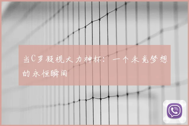 当C罗凝视大力神杯：一个未竟梦想的永恒瞬间