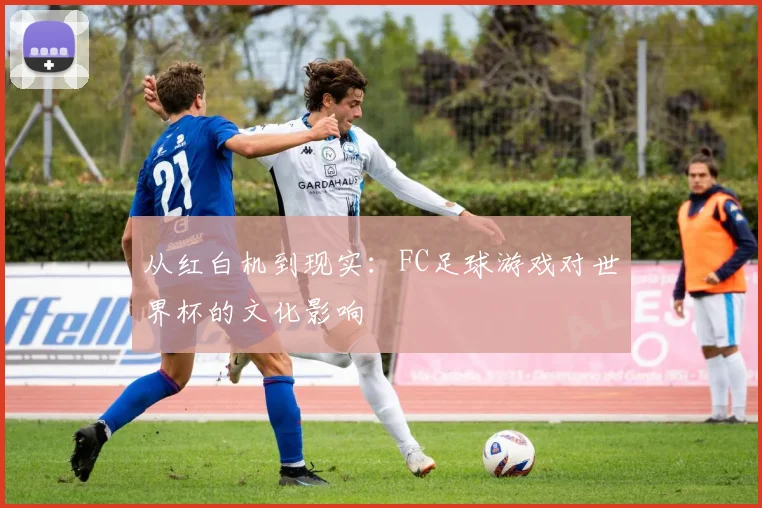 从红白机到现实：FC足球游戏对世界杯的文化影响