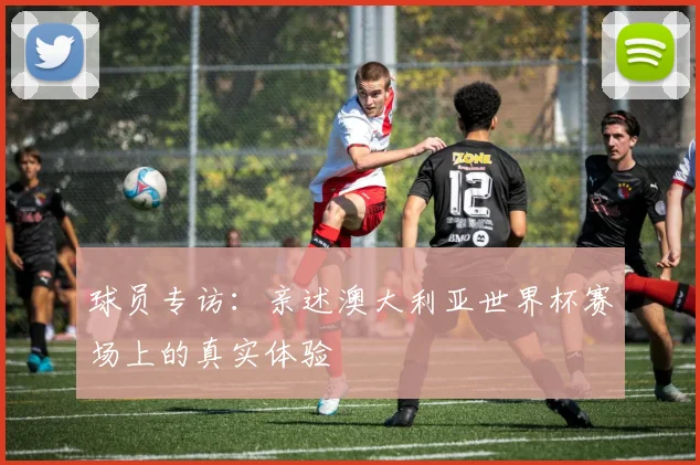 球员专访：亲述澳大利亚世界杯赛场上的真实体验