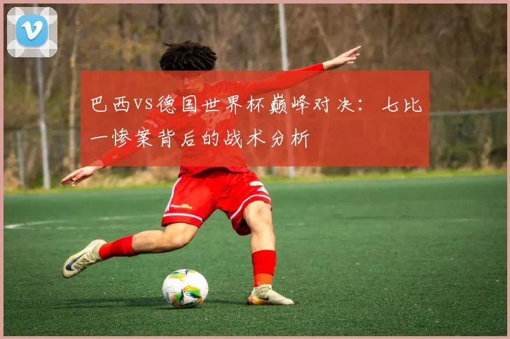 巴西vs德国世界杯巅峰对决:七比一惨案背后的战术分析