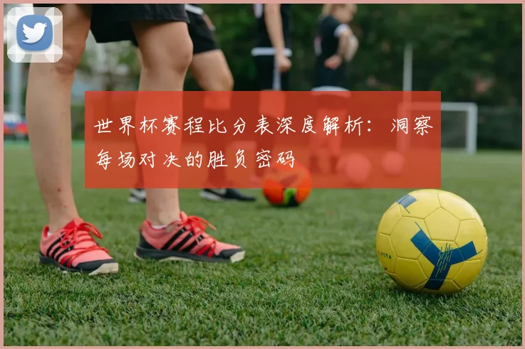 世界杯赛程比分表深度解析：洞察每场对决的胜负密码
