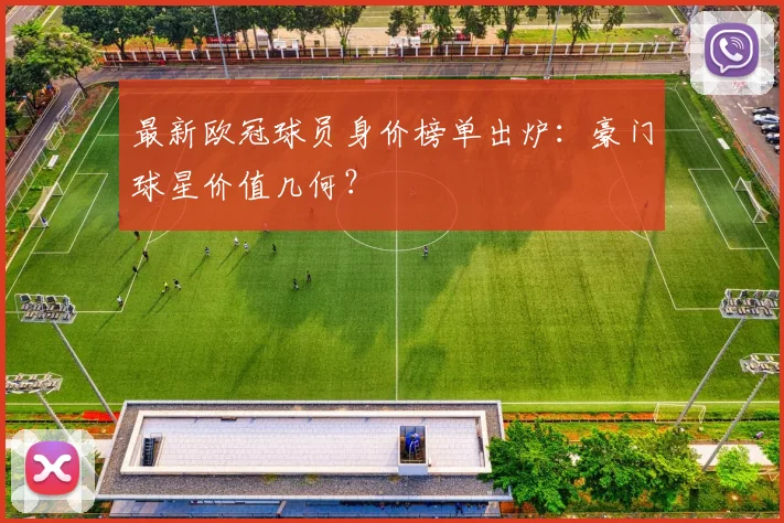 最新欧冠球员身价榜单出炉:豪门球星价值几何?