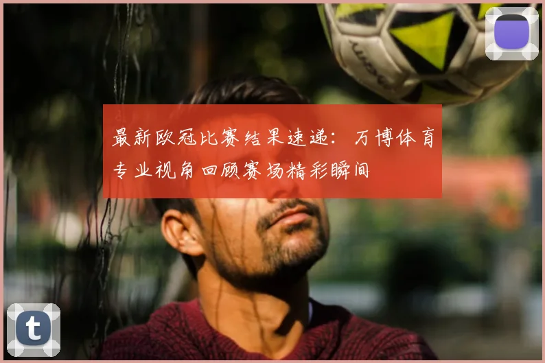 最新欧冠比赛结果速递：万博体育专业视角回顾赛场精彩瞬间