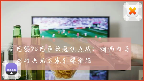 巴黎vs巴萨欧冠焦点战：梅西内马尔对决老东家引爆全场