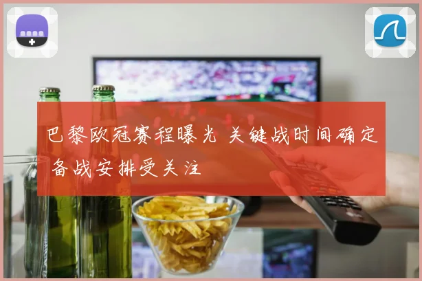 巴黎欧冠赛程曝光 关键战时间确定 备战安排受关注