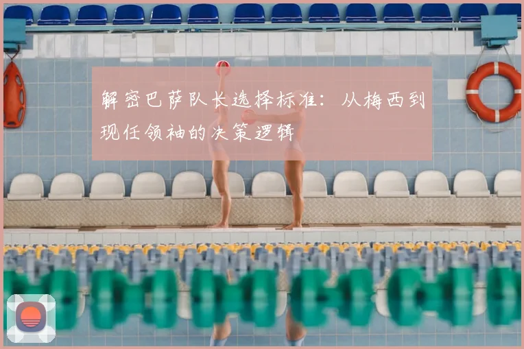 解密巴萨队长选择标准：从梅西到现任领袖的决策逻辑