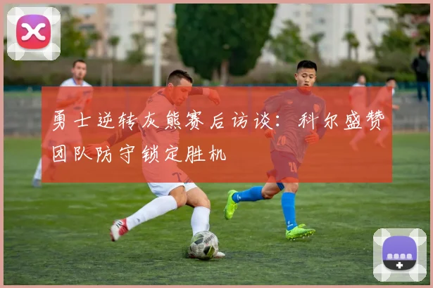 勇士逆转灰熊赛后访谈:科尔盛赞团队防守锁定胜机