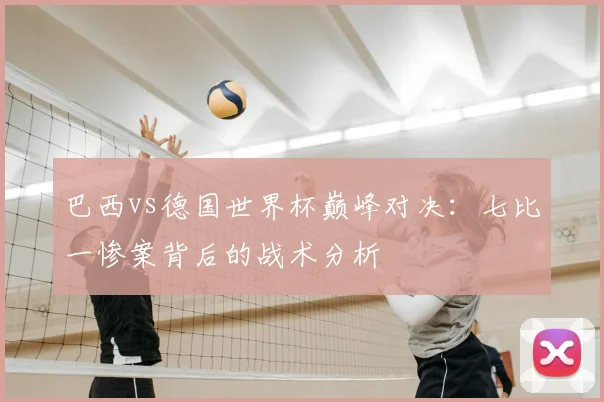 巴西vs德国世界杯巅峰对决：七比一惨案背后的战术分析