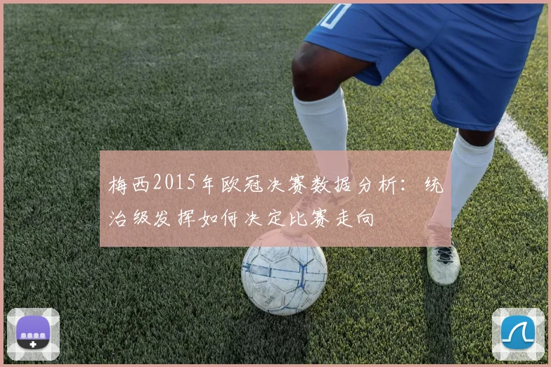 梅西2015年欧冠决赛数据分析：统治级发挥如何决定比赛走向