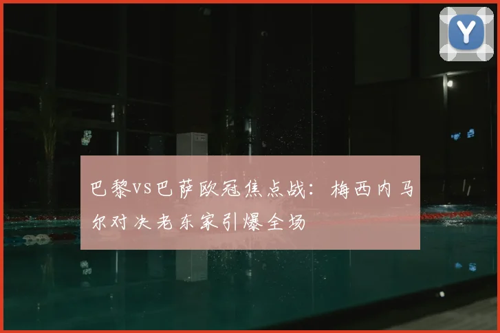 巴黎vs巴萨欧冠焦点战：梅西内马尔对决老东家引爆全场