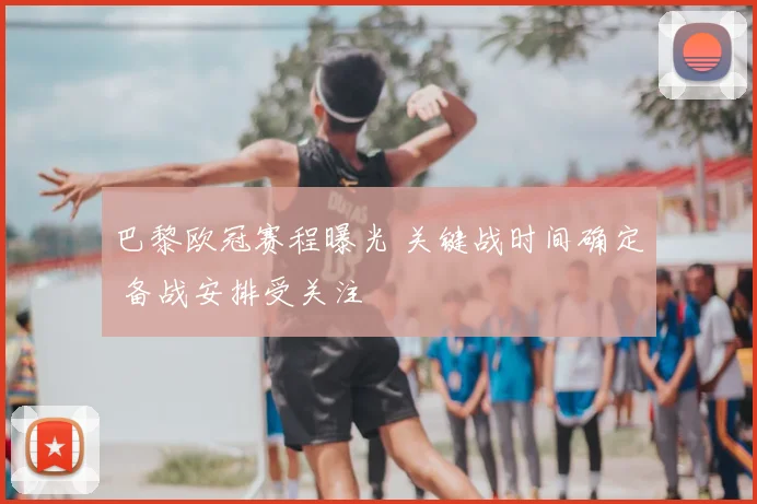 巴黎欧冠赛程曝光 关键战时间确定 备战安排受关注