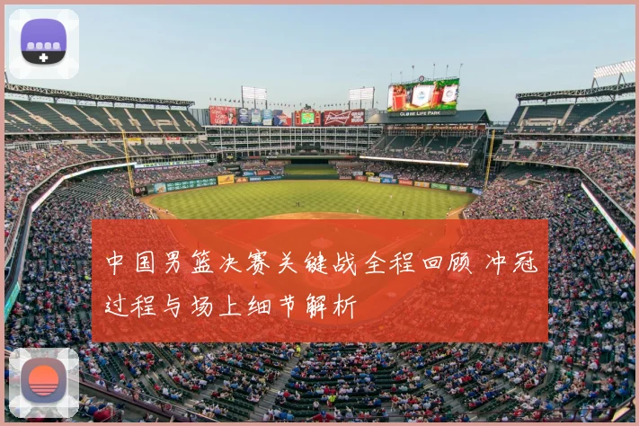 中国男篮决赛关键战全程回顾 冲冠过程与场上细节解析