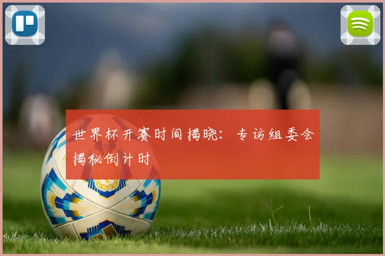世界杯开赛时间揭晓：专访组委会揭秘倒计时