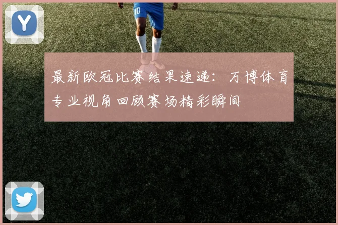 最新欧冠比赛结果速递：万博体育专业视角回顾赛场精彩瞬间