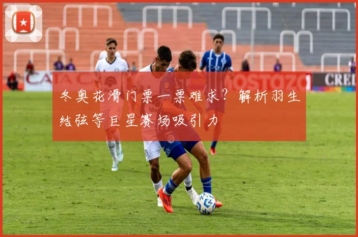 冬奥花滑门票一票难求？解析羽生结弦等巨星赛场吸引力