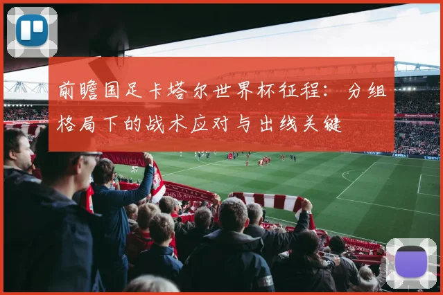 前瞻国足卡塔尔世界杯征程：分组格局下的战术应对与出线关键